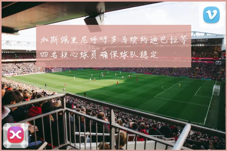 加斯佩里尼呼吁罗马续约迪巴拉等四名核心球员确保球队稳定