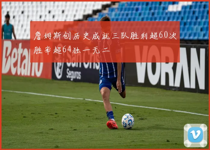 詹姆斯创历史成就三队胜利超60次胜率超64独一无二
