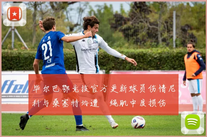 毕尔巴鄂竞技官方更新球员伤情尼科与桑塞特均遭腘绳肌中度损伤