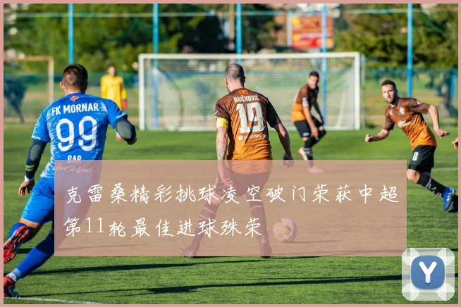 克雷桑精彩挑球凌空破门荣获中超第11轮最佳进球殊荣