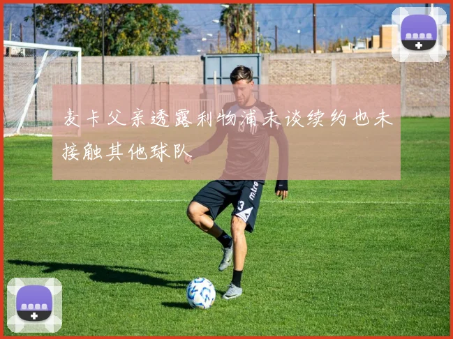 麦卡父亲透露利物浦未谈续约也未接触其他球队
