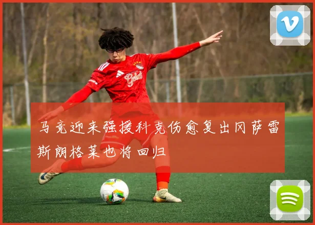 马竞迎来强援科克伤愈复出冈萨雷斯朗格莱也将回归