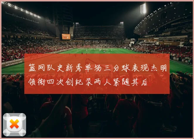 篮网队史新秀单场三分球表现杰明领衔四次创纪录两人紧随其后