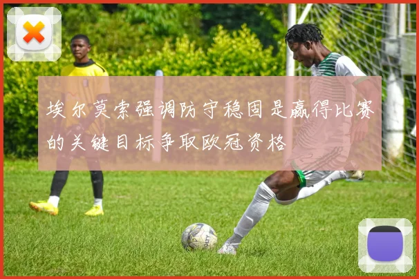 埃尔莫索强调防守稳固是赢得比赛的关键目标争取欧冠资格