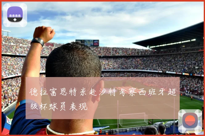 德拉富恩特亲赴沙特考察西班牙超级杯球员表现