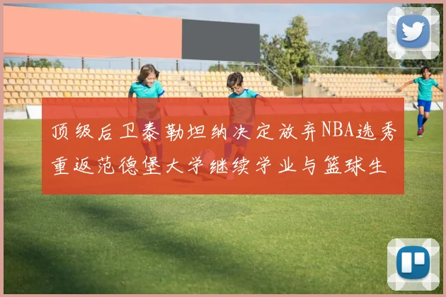 顶级后卫泰勒坦纳决定放弃NBA选秀重返范德堡大学继续学业与篮球生涯