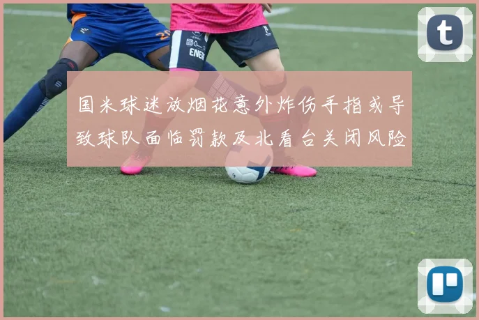 国米球迷放烟花意外炸伤手指或导致球队面临罚款及北看台关闭风险