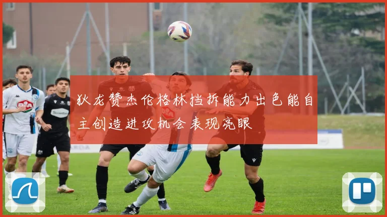狄龙赞杰伦格林挡拆能力出色能自主创造进攻机会表现亮眼