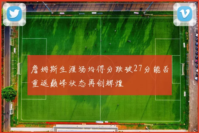 詹姆斯生涯场均得分跌破27分能否重返巅峰状态再创辉煌
