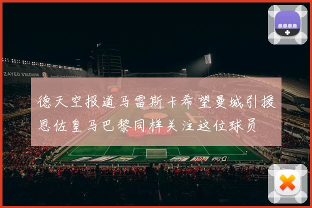 德天空报道马雷斯卡希望曼城引援恩佐皇马巴黎同样关注这位球员