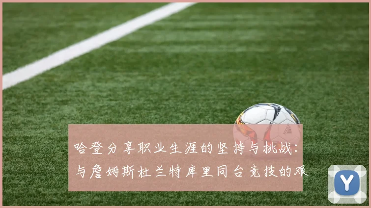 哈登分享职业生涯的坚持与挑战：与詹姆斯杜兰特库里同台竞技的艰辛